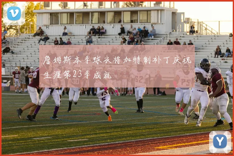 詹姆斯本季球衣将加特制补丁庆祝生涯第23季成就