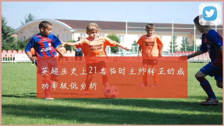 英超历史上21名临时主帅转正的成功率极低分析