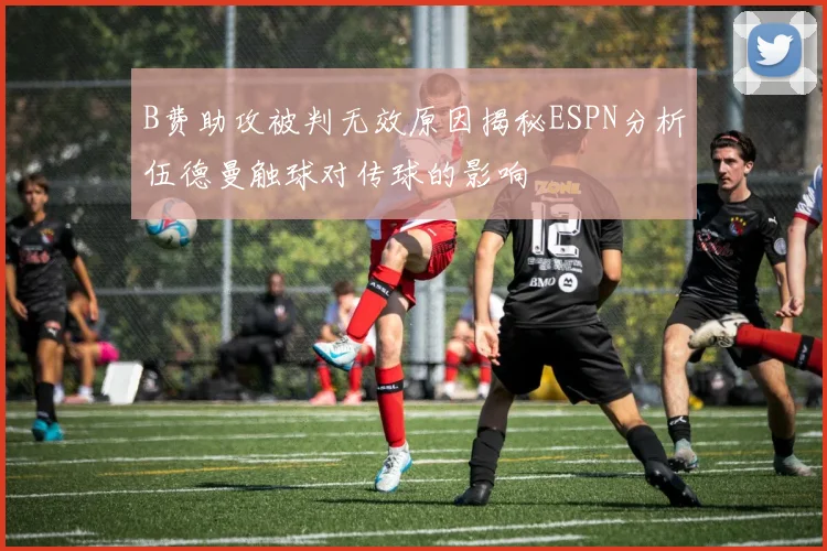 B费助攻被判无效原因揭秘ESPN分析伍德曼触球对传球的影响