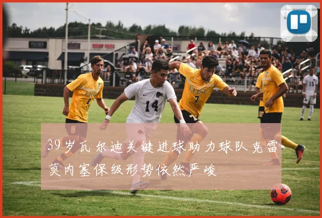 39岁瓦尔迪关键进球助力球队克雷莫内塞保级形势依然严峻