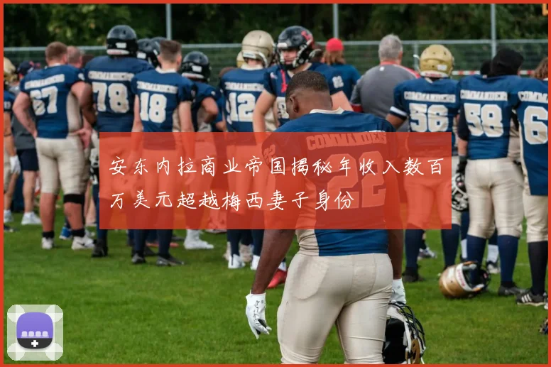 安东内拉商业帝国揭秘年收入数百万美元超越梅西妻子身份