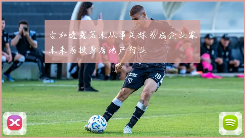 古加透露若未从事足球或成企业家未来或投身房地产行业