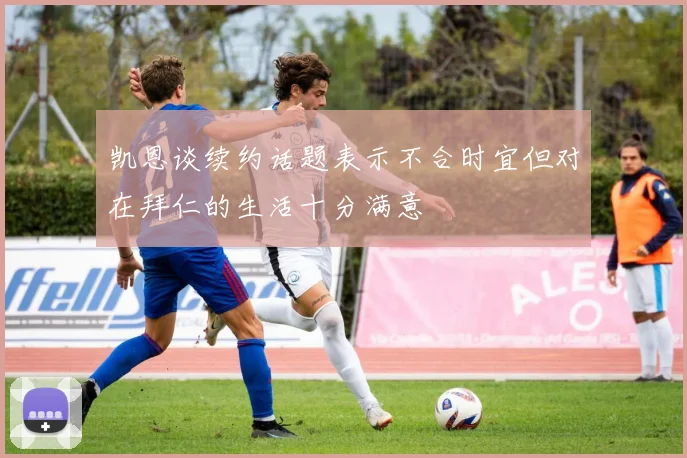 凯恩谈续约话题表示不合时宜但对在拜仁的生活十分满意