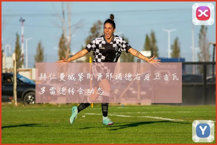 拜仁曼城紧盯费耶诺德右后卫吉瓦罗雷德转会动态