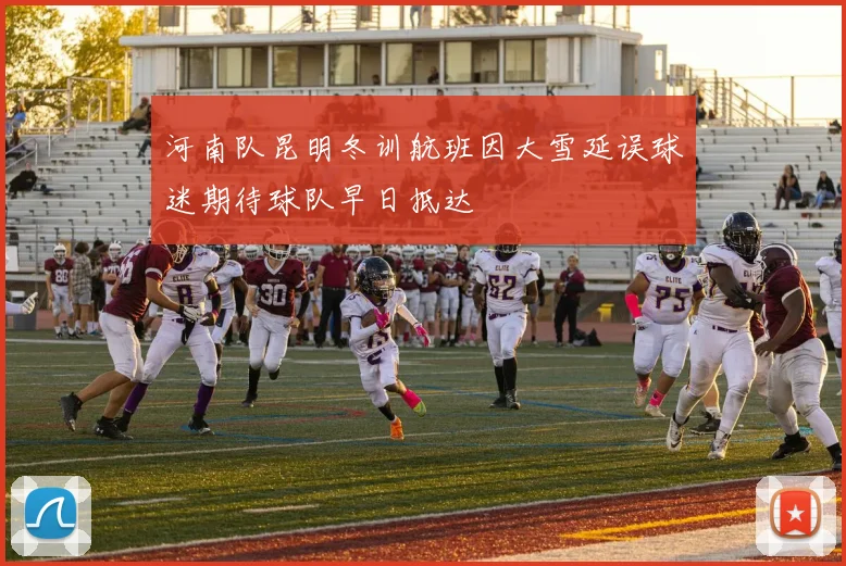 河南队昆明冬训航班因大雪延误球迷期待球队早日抵达