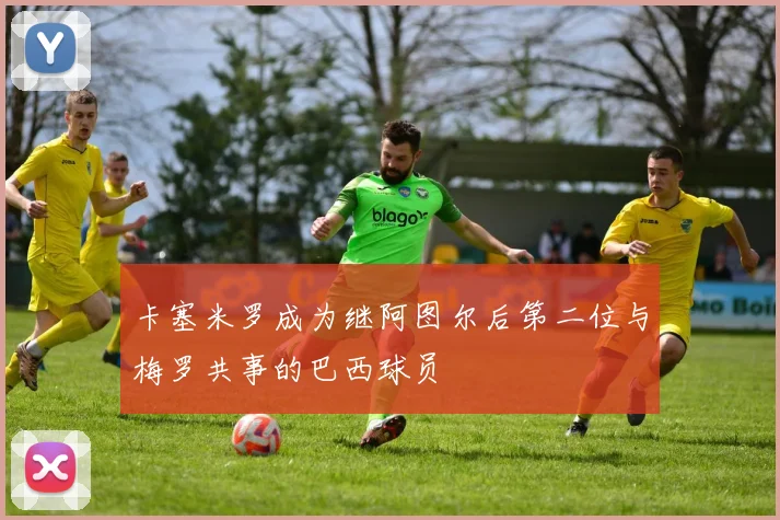 卡塞米罗成为继阿图尔后第二位与梅罗共事的巴西球员