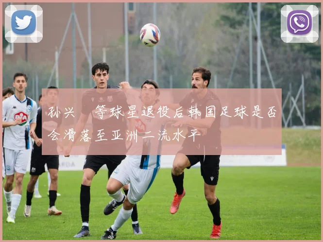 孙兴慜等球星退役后韩国足球是否会滑落至亚洲二流水平