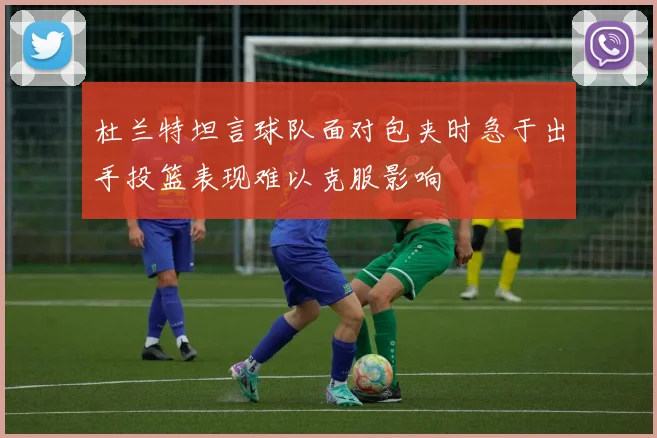 杜兰特坦言球队面对包夹时急于出手投篮表现难以克服影响