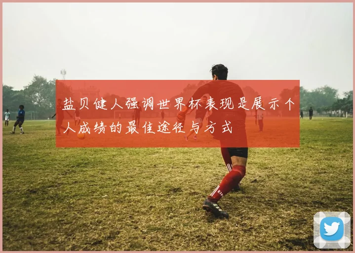盐贝健人强调世界杯表现是展示个人成绩的最佳途径与方式