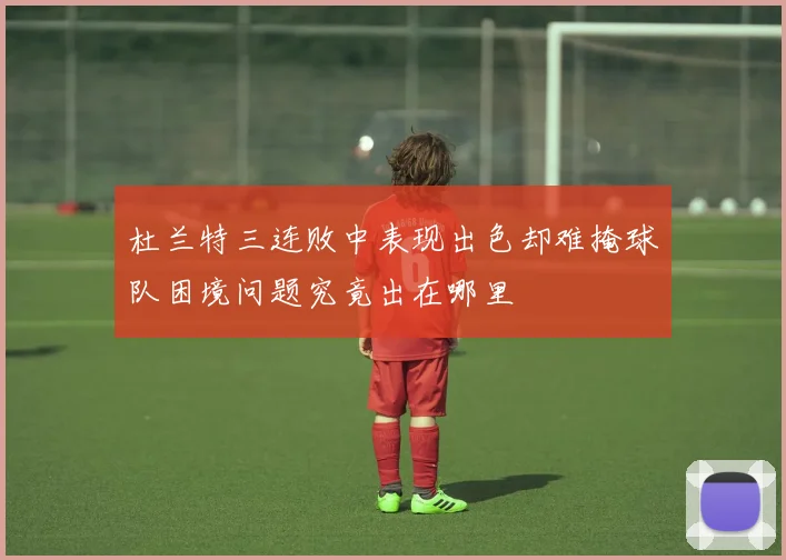 杜兰特三连败中表现出色却难掩球队困境问题究竟出在哪里