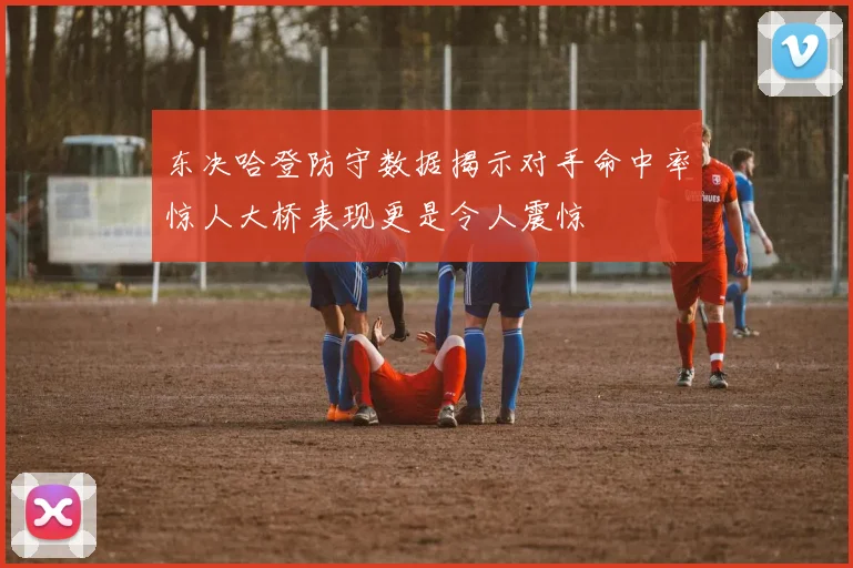 东决哈登防守数据揭示对手命中率惊人大桥表现更是令人震惊