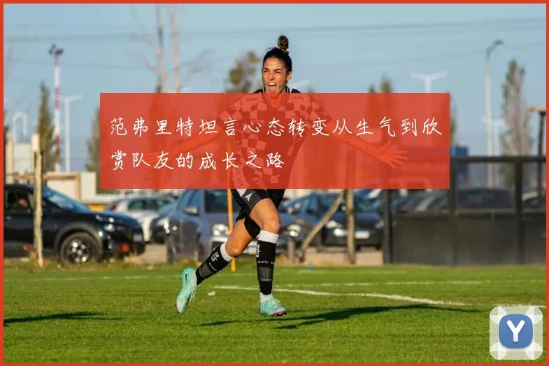 范弗里特坦言心态转变从生气到欣赏队友的成长之路