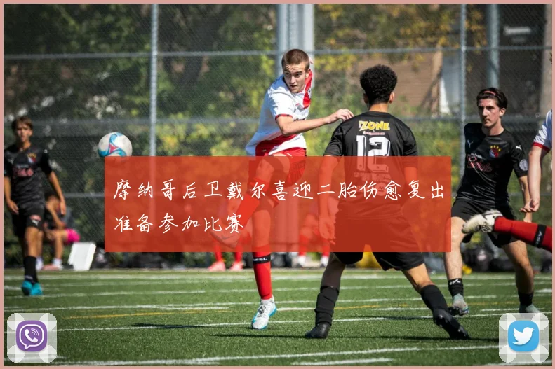 摩纳哥后卫戴尔喜迎二胎伤愈复出准备参加比赛