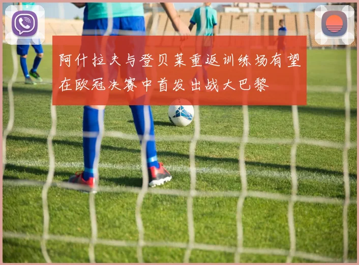 阿什拉夫与登贝莱重返训练场有望在欧冠决赛中首发出战大巴黎