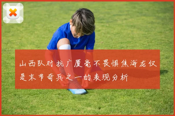 山西队对抗广厦毫不畏惧焦海龙仅是末节奇兵之一的表现分析
