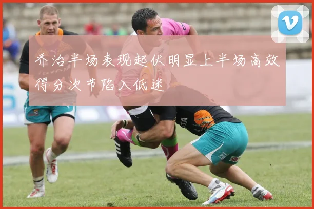 乔治半场表现起伏明显上半场高效得分次节陷入低迷
